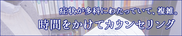 症状が他科にわたって複雑な方。カウンセリングします